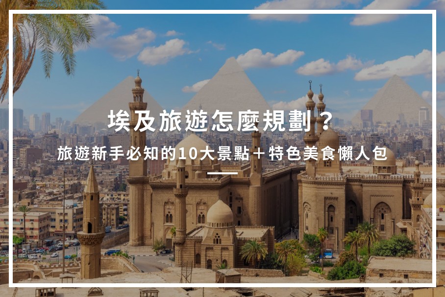 埃及旅遊怎麼規劃?旅遊新手必知的10大景點+特色美食懶人包